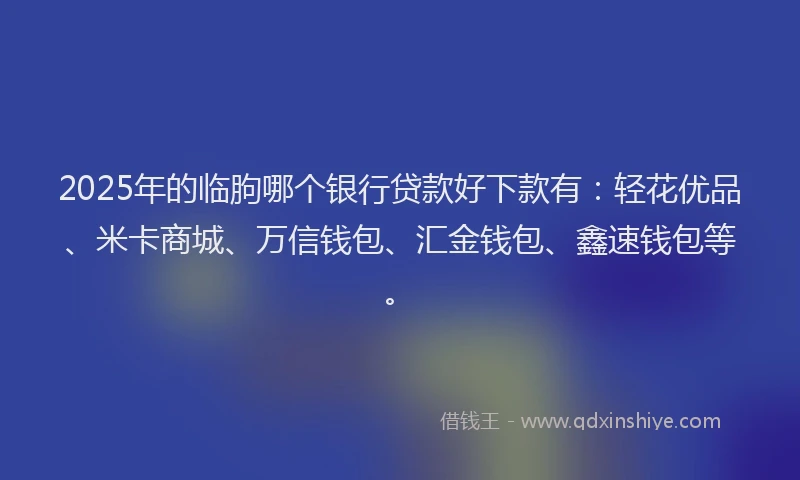 2025年的临朐哪个银行贷款好下款有：轻花优品、米卡商城、万信钱包、汇金钱包、鑫速钱包等。
