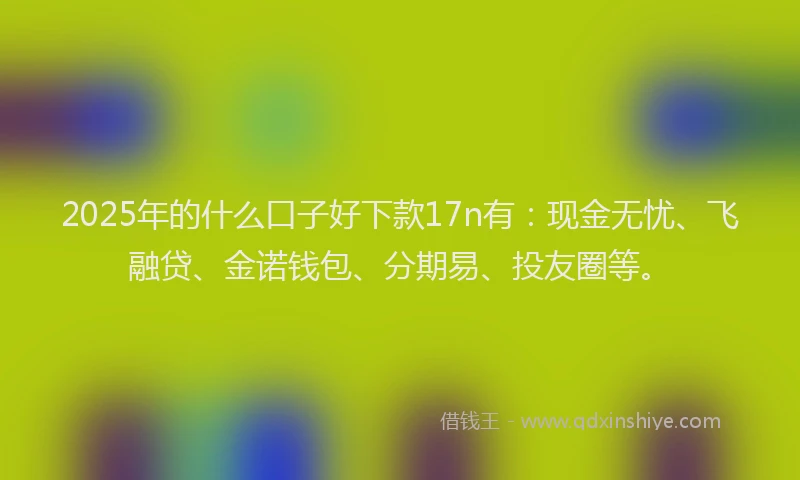 2025年的什么口子好下款17n有：现金无忧、飞融贷、金诺钱包、分期易、投友圈等。