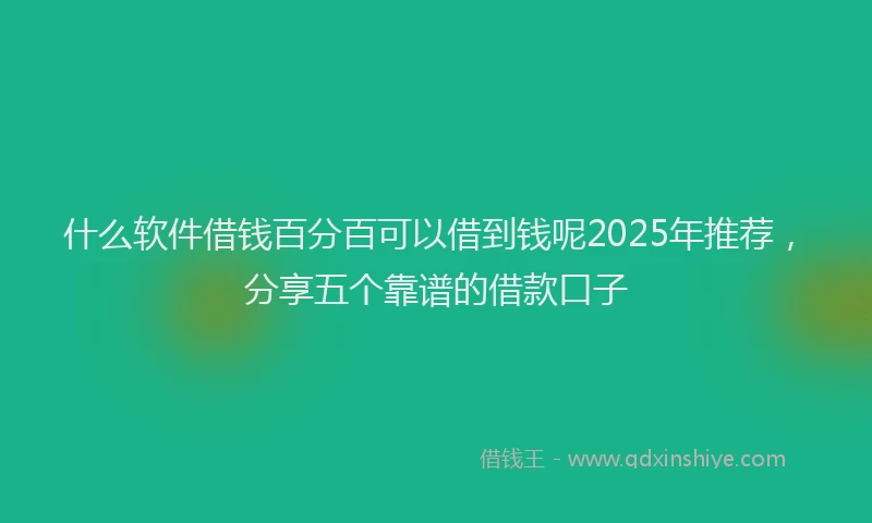 什么软件借钱百分百可以借到钱呢2025年推荐，分享五个靠谱的借款口子