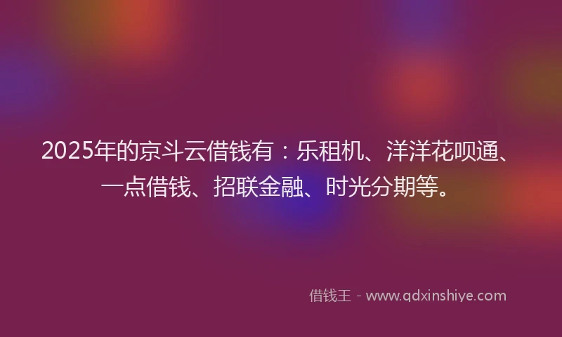 2025年的京斗云借钱有：乐租机、洋洋花呗通、一点借钱、招联金融、时光分期等。