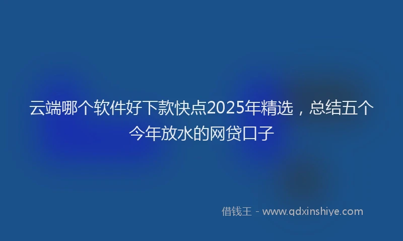 云端哪个软件好下款快点2025年精选，总结五个今年放水的网贷口子