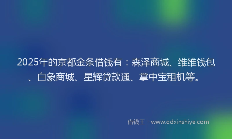 2025年的京都金条借钱有：森泽商城、维维钱包、白象商城、星辉贷款通、掌中宝租机等。