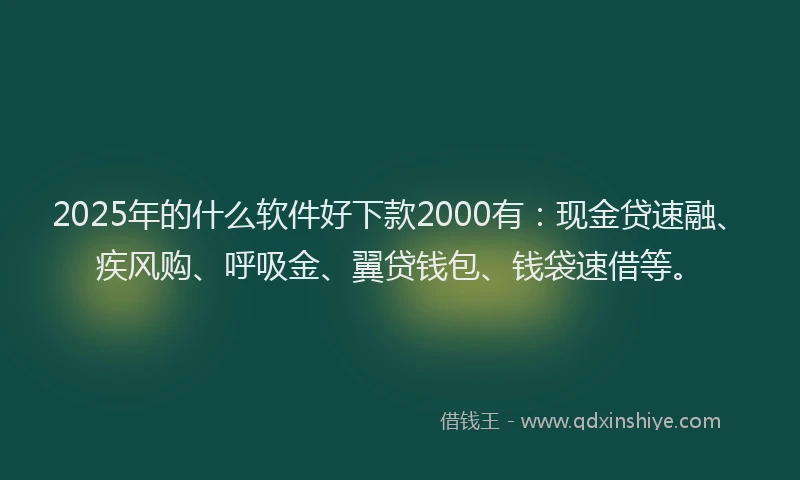 2025年的什么软件好下款2000有：现金贷速融、疾风购、呼吸金、翼贷钱包、钱袋速借等。