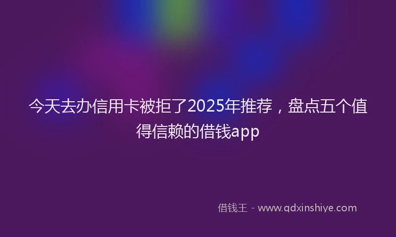 今天去办信用卡被拒了2025年推荐，盘点五个值得信赖的借钱app