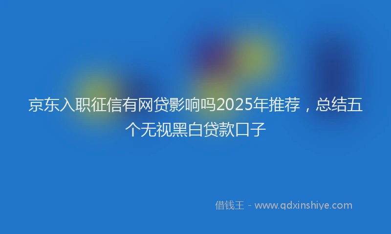 京东入职征信有网贷影响吗2025年推荐，总结五个无视黑白贷款口子