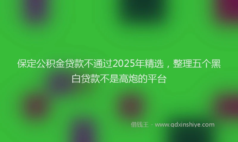 保定公积金贷款不通过2025年精选，整理五个黑白贷款不是高炮的平台