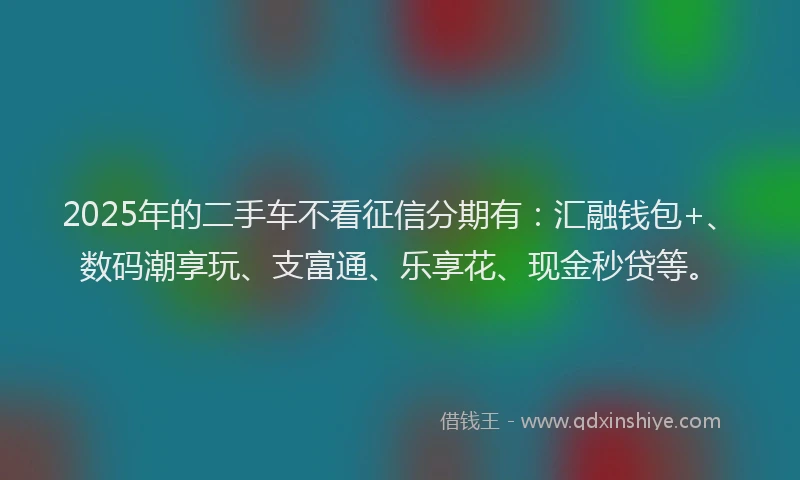 2025年的二手车不看征信分期有：汇融钱包+、数码潮享玩、支富通、乐享花、现金秒贷等。