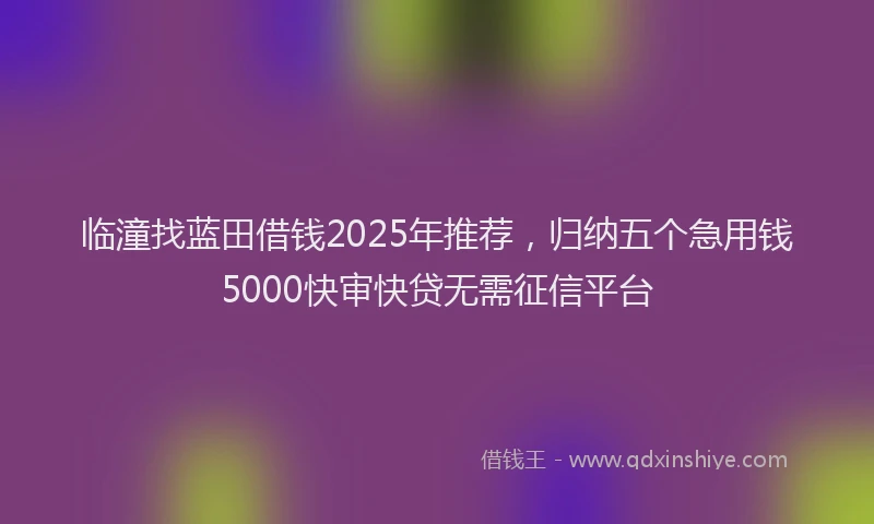 临潼找蓝田借钱2025年推荐，归纳五个急用钱5000快审快贷无需征信平台