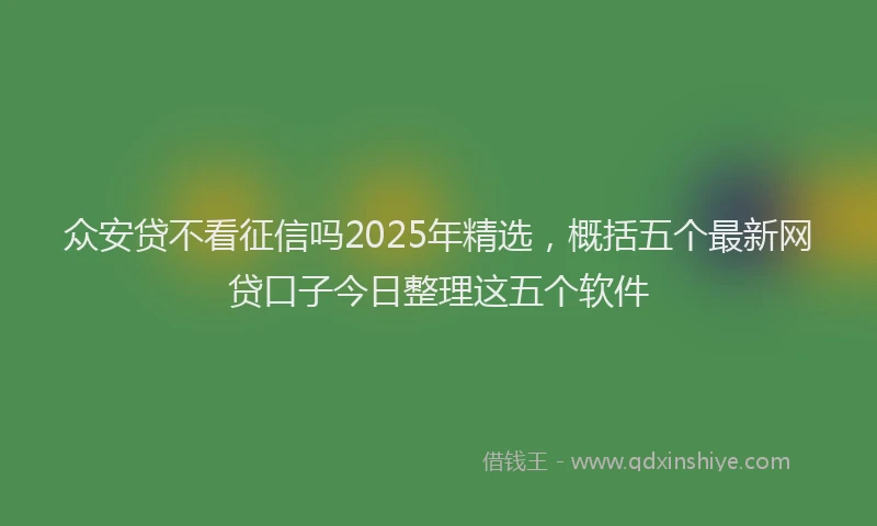 众安贷不看征信吗2025年精选，概括五个最新网贷口子今日整理这五个软件