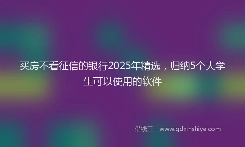买房不看征信的银行2025年精选，归纳5个大学生可以使用的软件