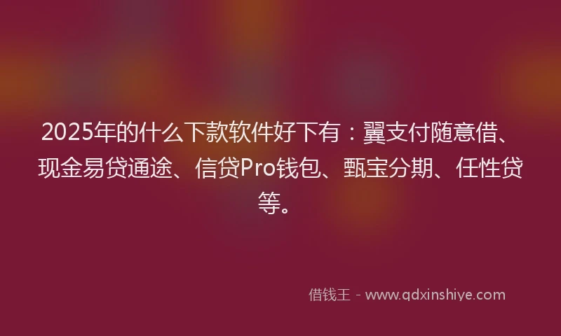2025年的什么下款软件好下有：翼支付随意借、现金易贷通途、信贷Pro钱包、甄宝分期、任性贷等。