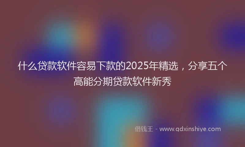 什么贷款软件容易下款的2025年精选，分享五个高能分期贷款软件新秀
