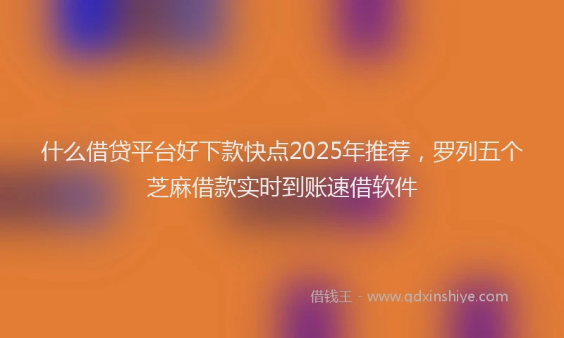什么借贷平台好下款快点2025年推荐，罗列五个芝麻借款实时到账速借软件