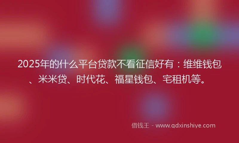 2025年的什么平台贷款不看征信好有：维维钱包、米米贷、时代花、福星钱包、宅租机等。