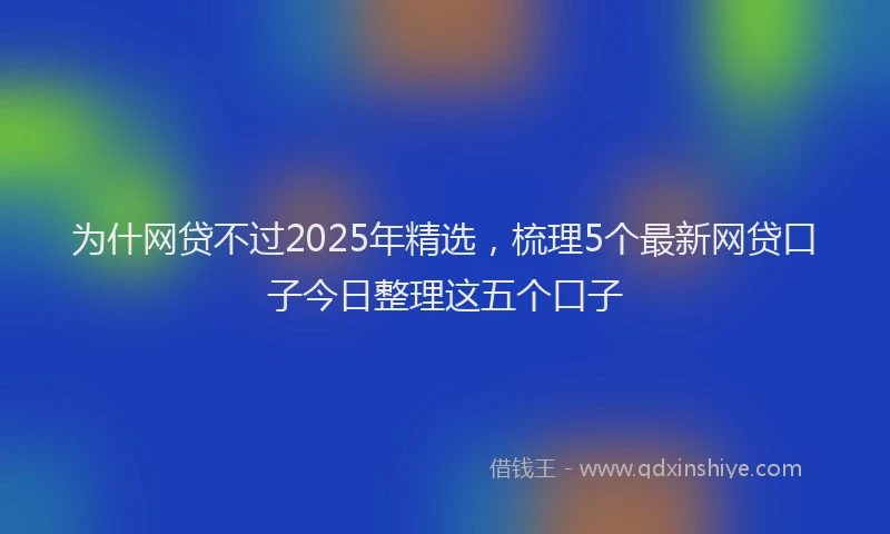 为什网贷不过2025年精选，梳理5个最新网贷口子今日整理这五个口子