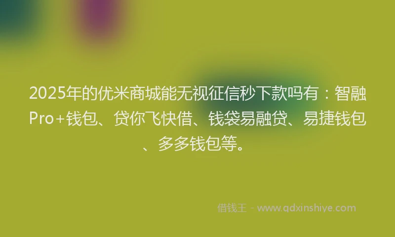 2025年的优米商城能无视征信秒下款吗有：智融Pro+钱包、贷你飞快借、钱袋易融贷、易捷钱包、多多钱包等。