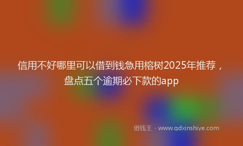 信用不好哪里可以借到钱急用榕树2025年推荐，盘点五个逾期必下款的app