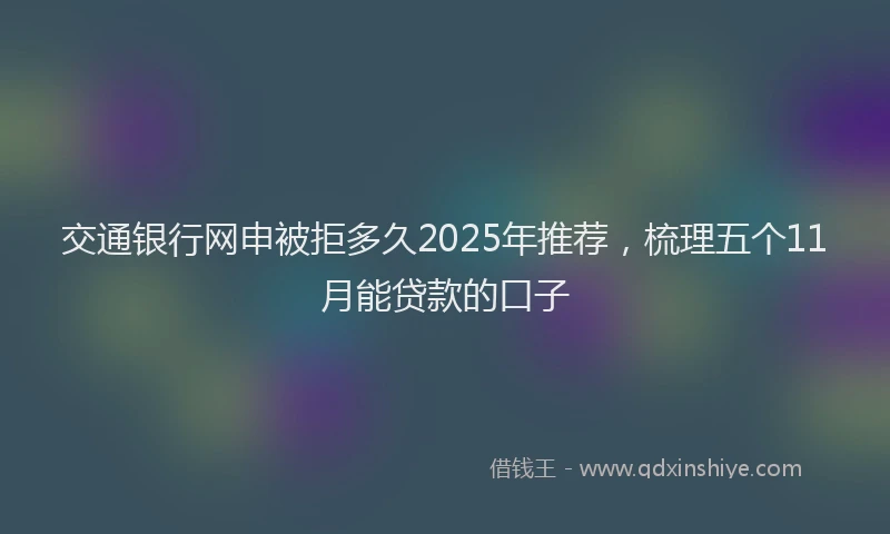 交通银行网申被拒多久2025年推荐，梳理五个11月能贷款的口子