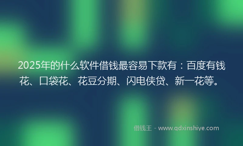 2025年的什么软件借钱最容易下款有：百度有钱花、口袋花、花豆分期、闪电侠贷、新一花等。