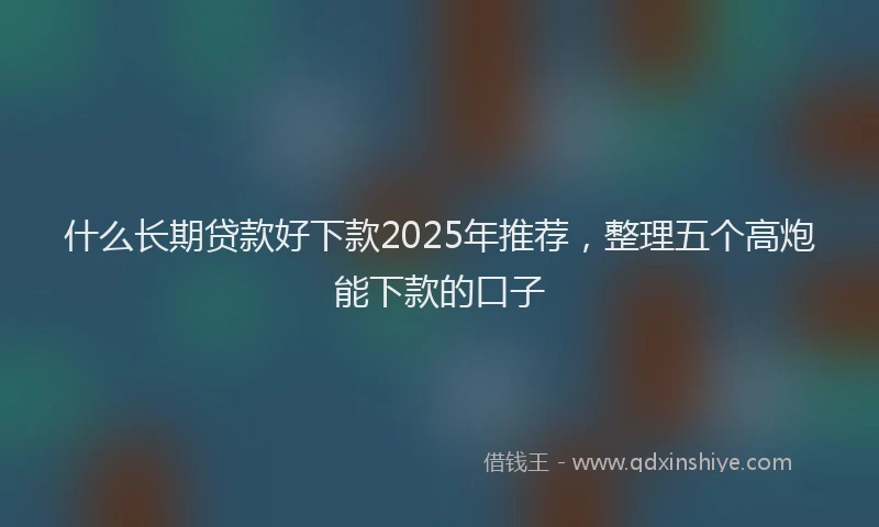 什么长期贷款好下款2025年推荐，整理五个高炮能下款的口子