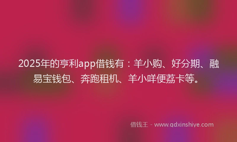 2025年的亨利app借钱有：羊小购、好分期、融易宝钱包、奔跑租机、羊小咩便荔卡等。