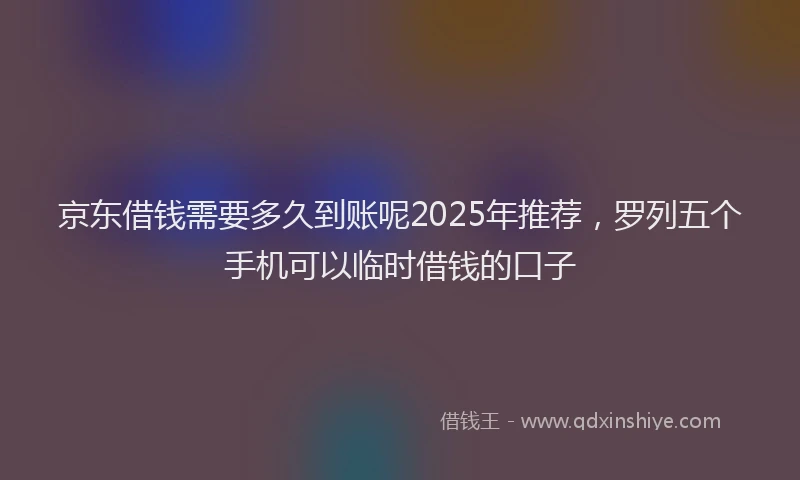 京东借钱需要多久到账呢2025年推荐，罗列五个手机可以临时借钱的口子