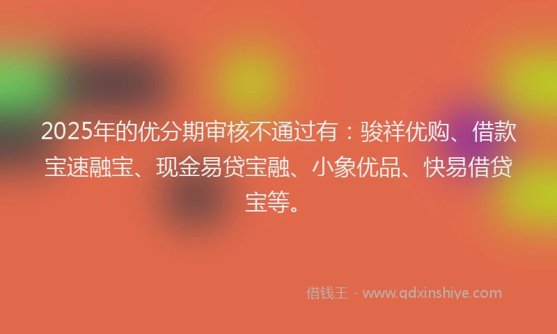 2025年的优分期审核不通过有：骏祥优购、借款宝速融宝、现金易贷宝融、小象优品、快易借贷宝等。