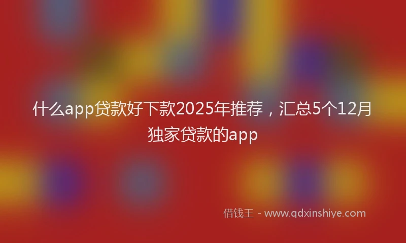 什么app贷款好下款2025年推荐，汇总5个12月独家贷款的app