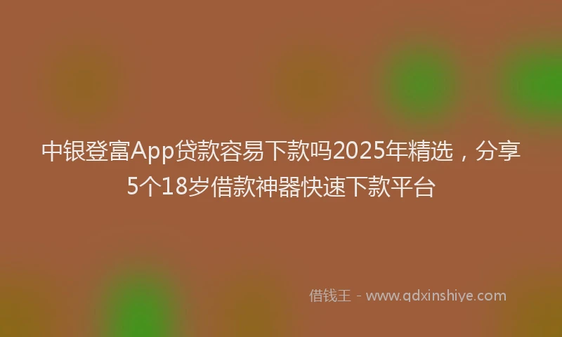 中银登富App贷款容易下款吗2025年精选，分享5个18岁借款神器快速下款平台