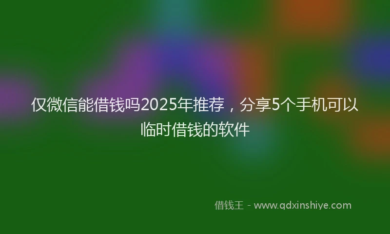 仅微信能借钱吗2025年推荐，分享5个手机可以临时借钱的软件