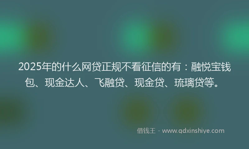 2025年的什么网贷正规不看征信的有：融悦宝钱包、现金达人、飞融贷、现金贷、琉璃贷等。