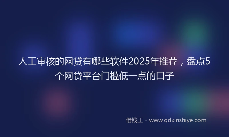 人工审核的网贷有哪些软件2025年推荐，盘点5个网贷平台门槛低一点的口子