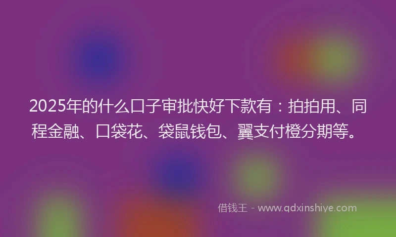 2025年的什么口子审批快好下款有：拍拍用、同程金融、口袋花、袋鼠钱包、翼支付橙分期等。