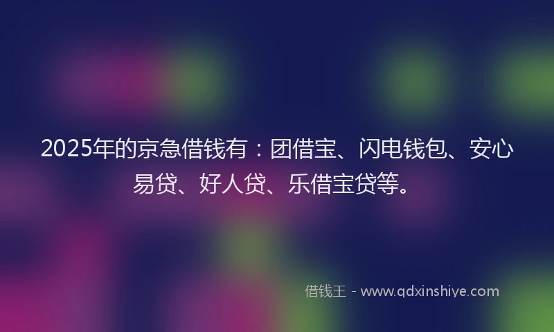 2025年的京急借钱有:团借宝、闪电钱包、安心易贷、好人贷、乐借宝贷等。