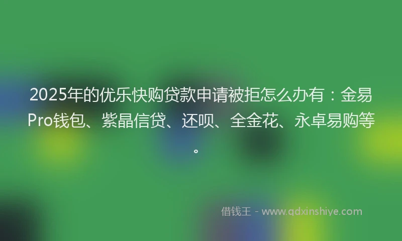 2025年的优乐快购贷款申请被拒怎么办有：金易Pro钱包、紫晶信贷、还呗、全金花、永卓易购等。