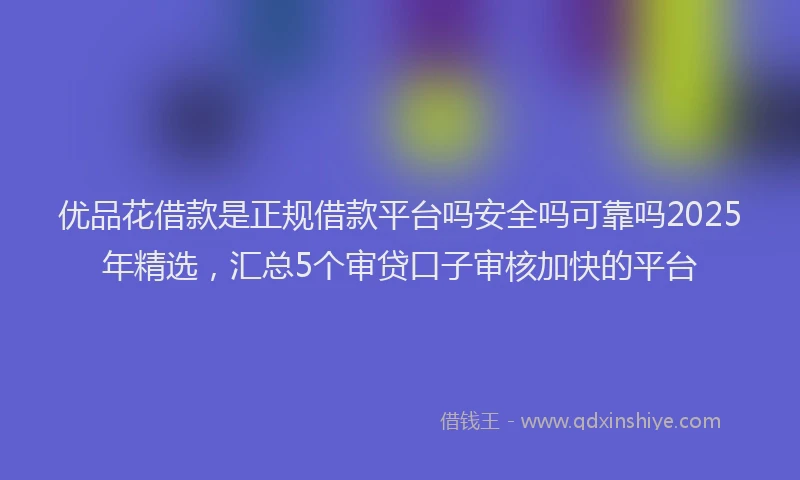 优品花借款是正规借款平台吗安全吗可靠吗2025年精选，汇总5个审贷口子审核加快的平台