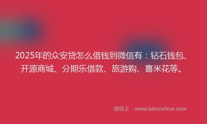 2025年的众安贷怎么借钱到微信有：钻石钱包、开源商城、分期乐借款、旅游购、喜米花等。