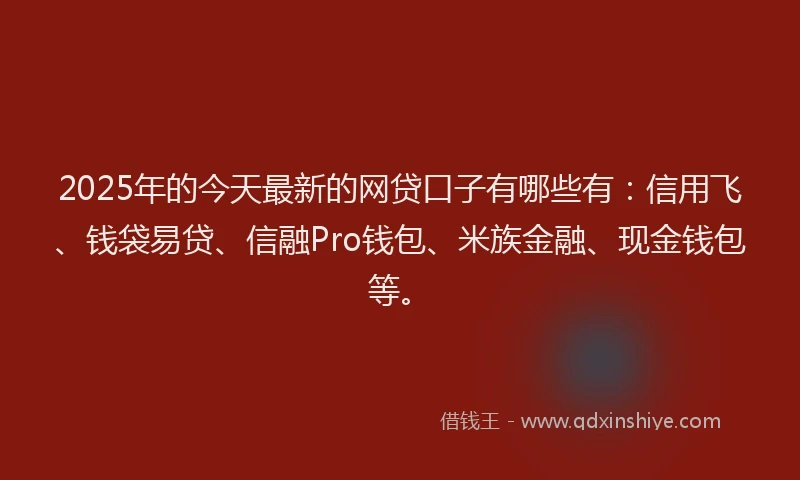 2025年的今天最新的网贷口子有哪些有：信用飞、钱袋易贷、信融Pro钱包、米族金融、现金钱包等。