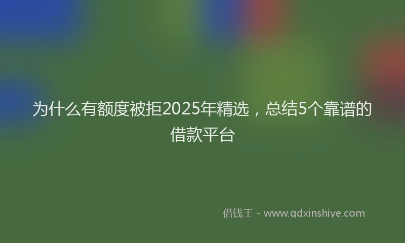 为什么有额度被拒2025年精选，总结5个靠谱的借款平台