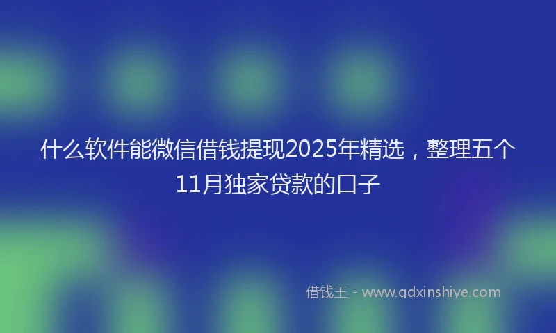 什么软件能微信借钱提现2025年精选，整理五个11月独家贷款的口子