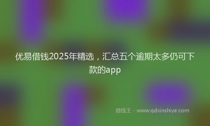 优易借钱2025年精选，汇总五个逾期太多仍可下款的app