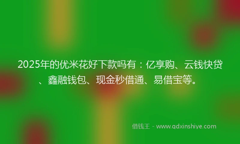 2025年的优米花好下款吗有：亿享购、云钱快贷、鑫融钱包、现金秒借通、易借宝等。
