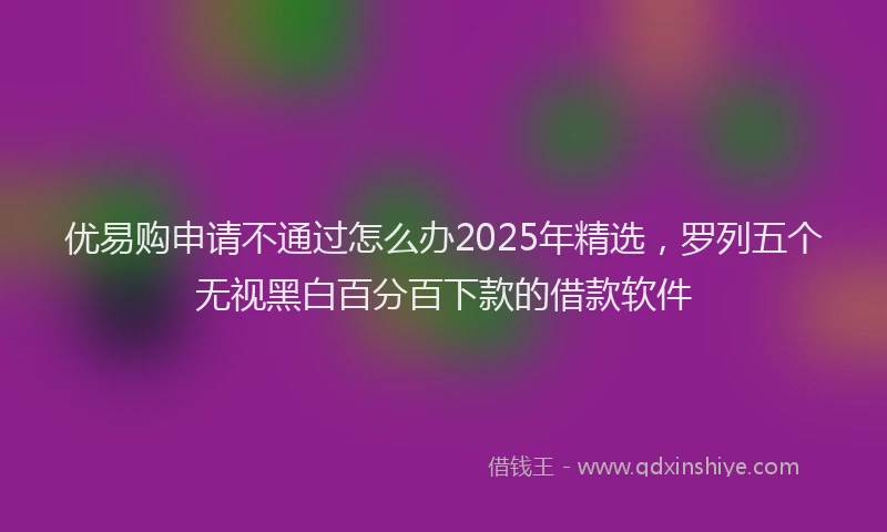 优易购申请不通过怎么办2025年精选，罗列五个无视黑白百分百下款的借款软件