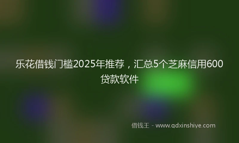 乐花借钱门槛2025年推荐，汇总5个芝麻信用600贷款软件