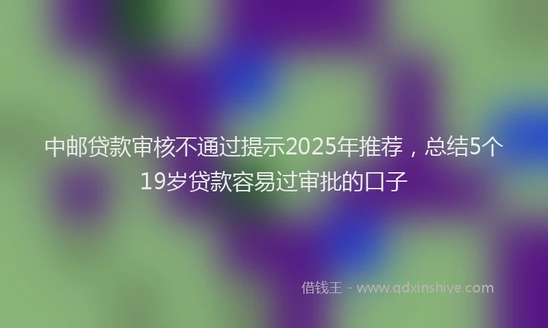 中邮贷款审核不通过提示2025年推荐,总结5个19岁贷款容易过审批的口子