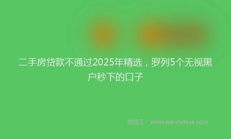 二手房贷款不通过2025年精选，罗列5个无视黑户秒下的口子