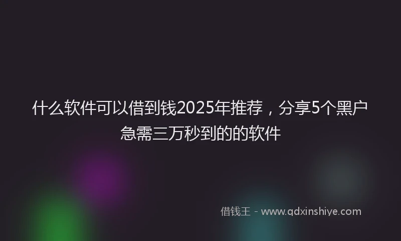 什么软件可以借到钱2025年推荐,分享5个黑户急需三万秒到的的软件