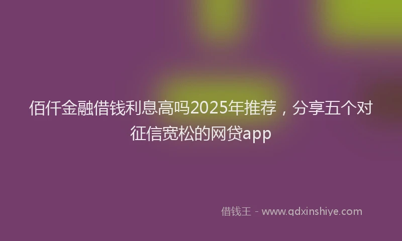 佰仟金融借钱利息高吗2025年推荐，分享五个对征信宽松的网贷app