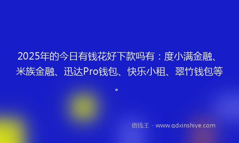 2025年的今日有钱花好下款吗有：度小满金融、米族金融、迅达Pro钱包、快乐小租、翠竹钱包等。