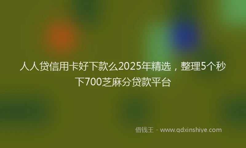 人人贷信用卡好下款么2025年精选，整理5个秒下700芝麻分贷款平台